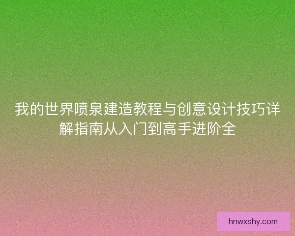 我的世界喷泉建造教程与创意设计技巧详解指南从入门到高手进阶全