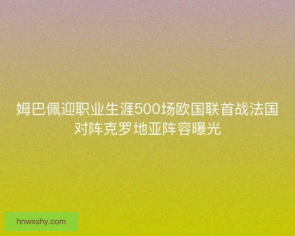 姆巴佩迎职业生涯500场欧国联首战法国对阵克罗地亚阵容曝光