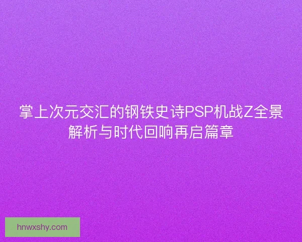 掌上次元交汇的钢铁史诗PSP机战Z全景解析与时代回响再启篇章